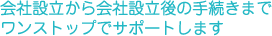 会社設立から会社設立後の手続きまでワンストップでサポートします
